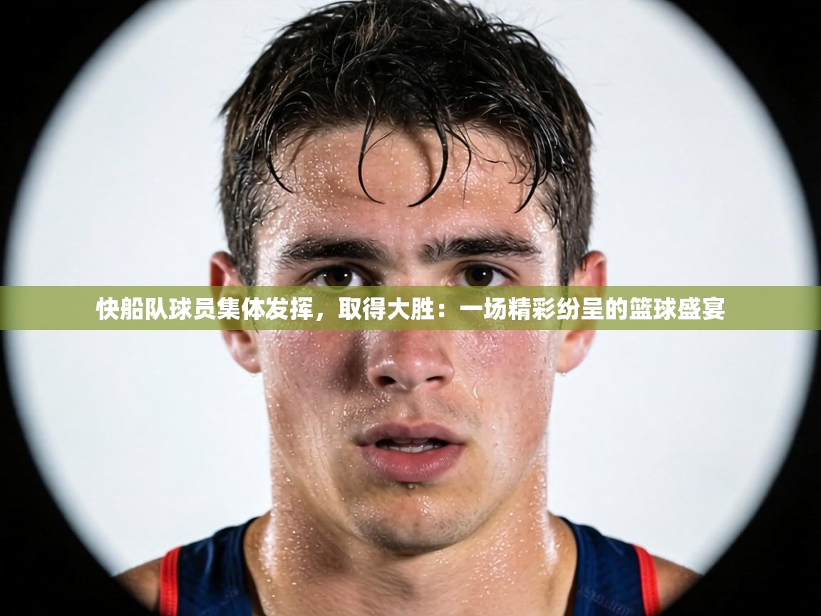 快船队球员集体发挥,取得大胜:一场精彩纷呈的篮球盛宴 第1张